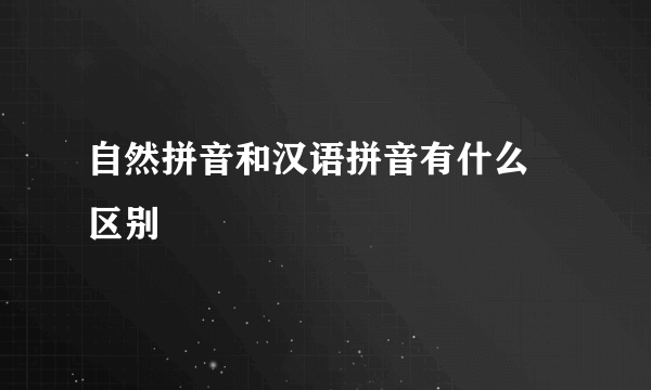 自然拼音和汉语拼音有什么 区别