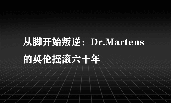 从脚开始叛逆：Dr.Martens的英伦摇滚六十年