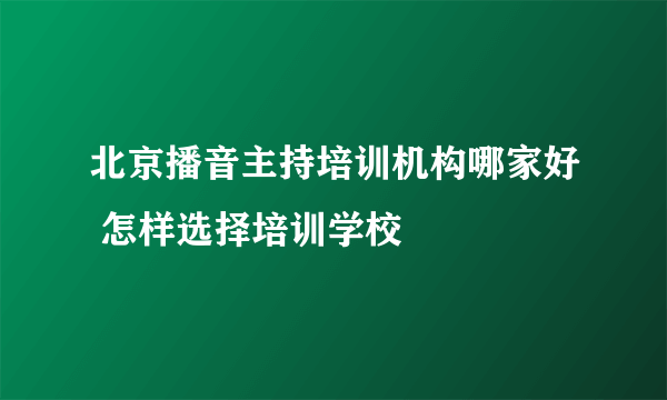 北京播音主持培训机构哪家好 怎样选择培训学校