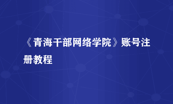 《青海干部网络学院》账号注册教程