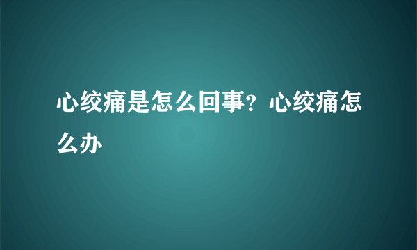 心绞痛是怎么回事？心绞痛怎么办