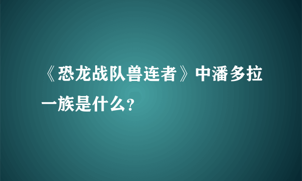 《恐龙战队兽连者》中潘多拉一族是什么？