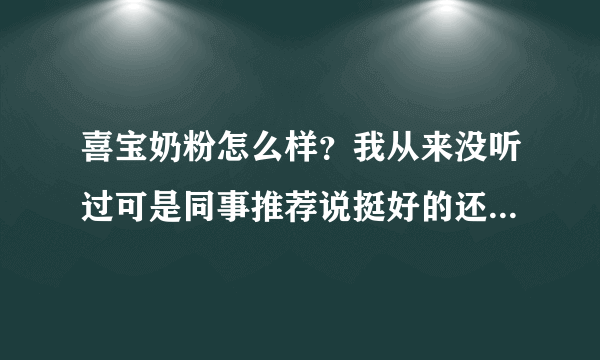 喜宝奶粉怎么样？我从来没听过可是同事推荐说挺好的还有谁知道...