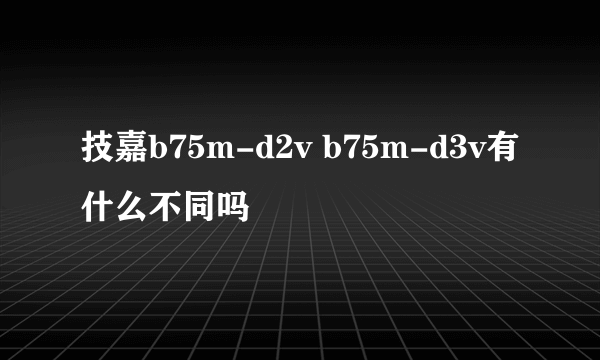 技嘉b75m-d2v b75m-d3v有什么不同吗