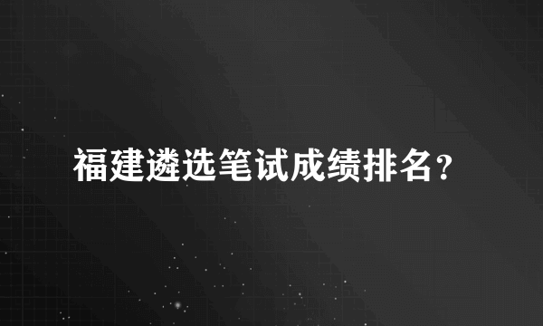 福建遴选笔试成绩排名？