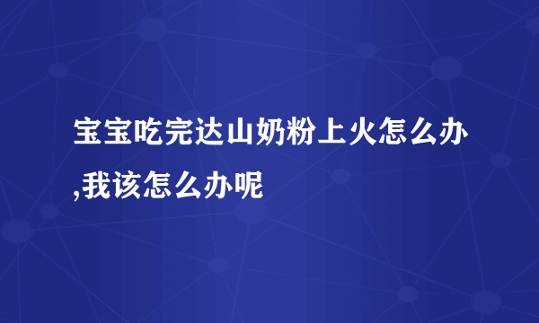 宝宝吃完达山奶粉上火怎么办,我该怎么办呢