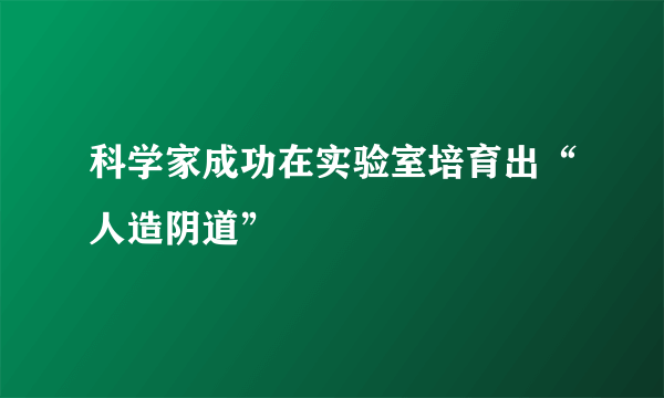 科学家成功在实验室培育出“人造阴道”