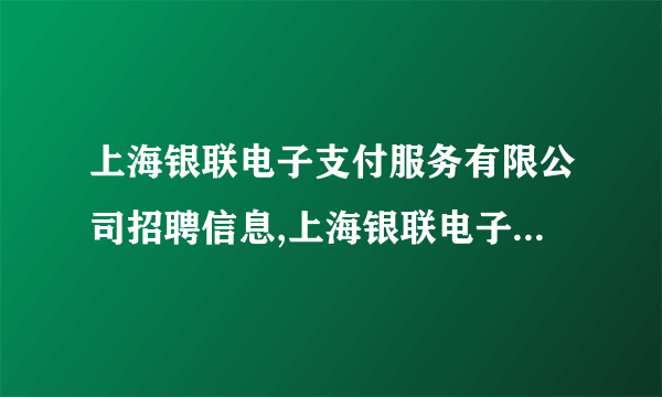 上海银联电子支付服务有限公司招聘信息,上海银联电子支付服务有限公司怎么样？