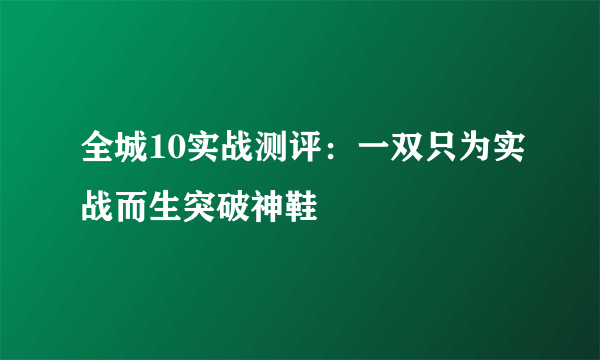 全城10实战测评：一双只为实战而生突破神鞋