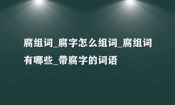 腐组词_腐字怎么组词_腐组词有哪些_带腐字的词语