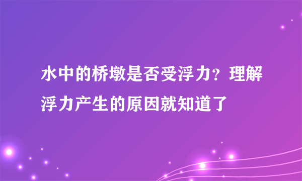 水中的桥墩是否受浮力？理解浮力产生的原因就知道了