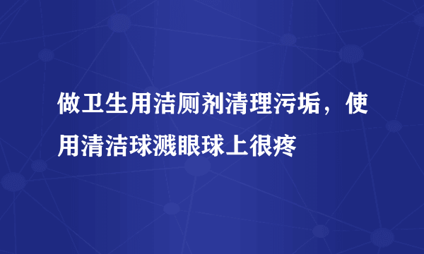 做卫生用洁厕剂清理污垢，使用清洁球溅眼球上很疼