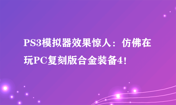 PS3模拟器效果惊人：仿佛在玩PC复刻版合金装备4！