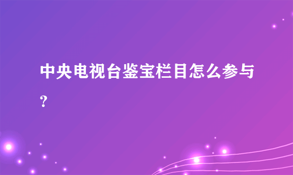 中央电视台鉴宝栏目怎么参与？