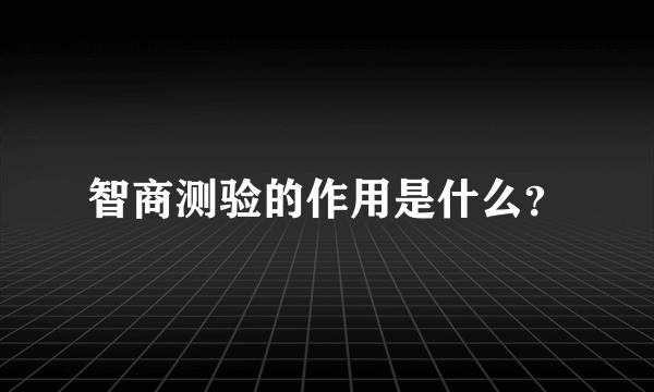 智商测验的作用是什么？