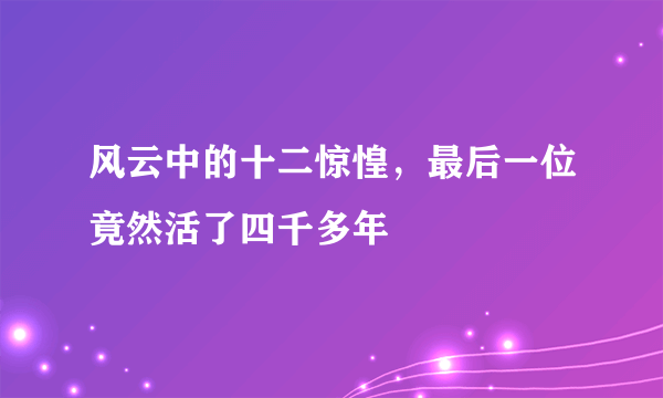 风云中的十二惊惶，最后一位竟然活了四千多年