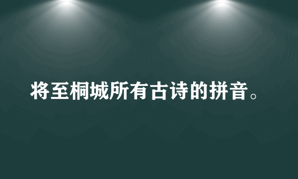 将至桐城所有古诗的拼音。