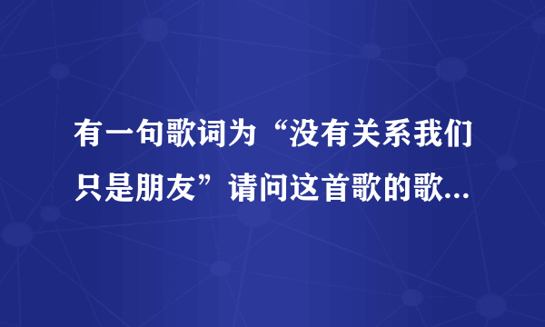 有一句歌词为“没有关系我们只是朋友”请问这首歌的歌名是什么？