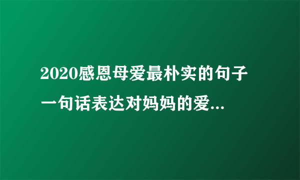 2020感恩母爱最朴实的句子 一句话表达对妈妈的爱2020