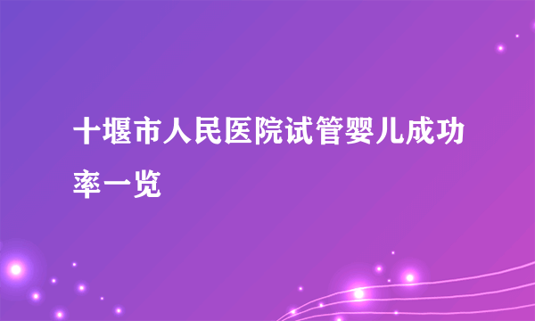 十堰市人民医院试管婴儿成功率一览