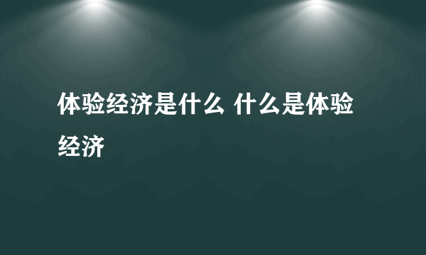 体验经济是什么 什么是体验经济