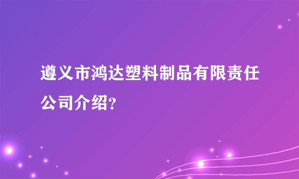 遵义市鸿达塑料制品有限责任公司介绍？