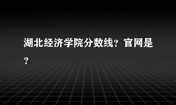 湖北经济学院分数线？官网是？