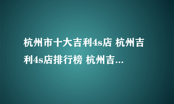 杭州市十大吉利4s店 杭州吉利4s店排行榜 杭州吉利汽车经销商