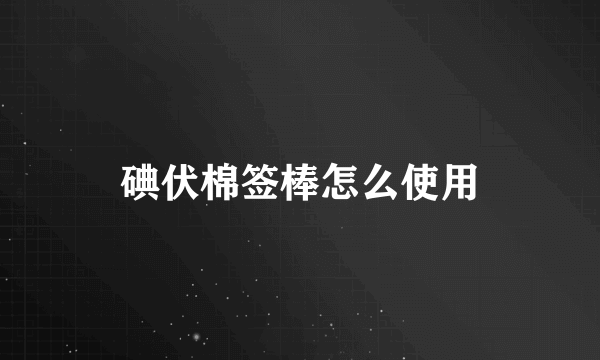 碘伏棉签棒怎么使用