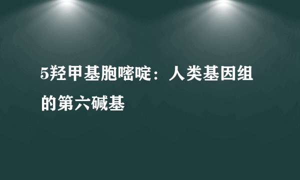 5羟甲基胞嘧啶：人类基因组的第六碱基