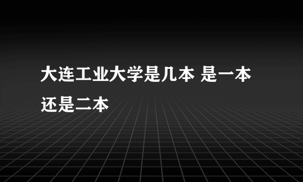 大连工业大学是几本 是一本还是二本