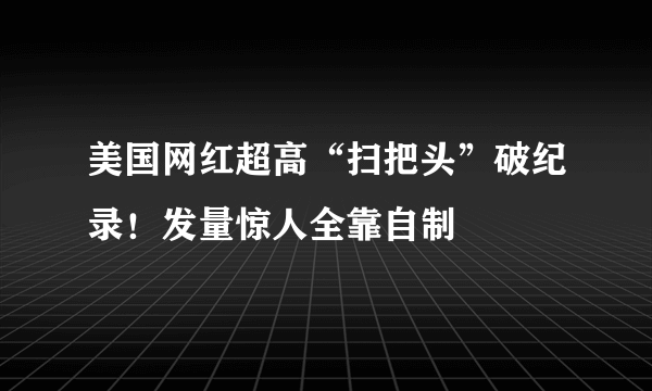 美国网红超高“扫把头”破纪录！发量惊人全靠自制