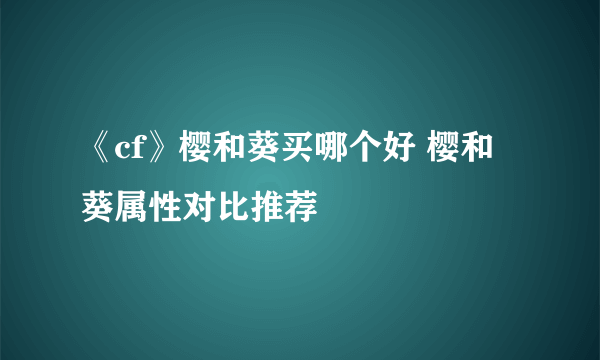 《cf》樱和葵买哪个好 樱和葵属性对比推荐