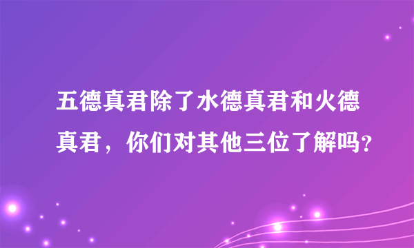 五德真君除了水德真君和火德真君，你们对其他三位了解吗？