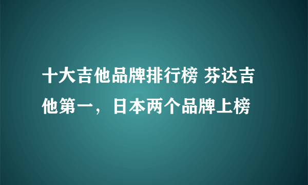 十大吉他品牌排行榜 芬达吉他第一，日本两个品牌上榜