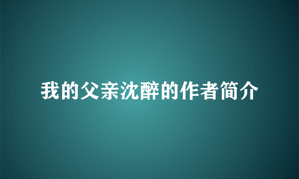 我的父亲沈醉的作者简介