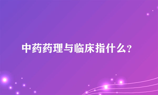 中药药理与临床指什么？