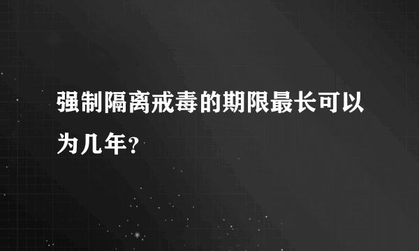 强制隔离戒毒的期限最长可以为几年？