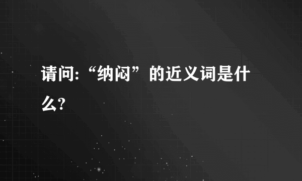 请问:“纳闷”的近义词是什么?