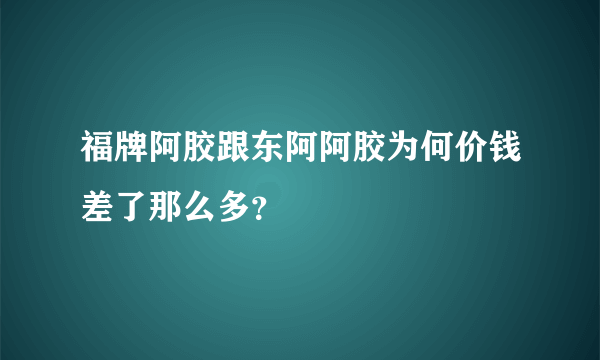 福牌阿胶跟东阿阿胶为何价钱差了那么多？