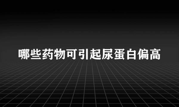 哪些药物可引起尿蛋白偏高