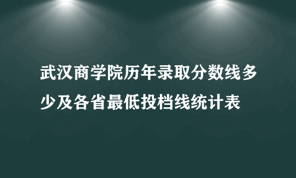 武汉商学院历年录取分数线多少及各省最低投档线统计表 