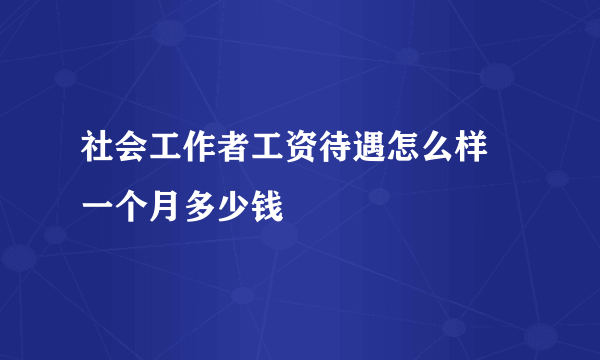 社会工作者工资待遇怎么样 一个月多少钱