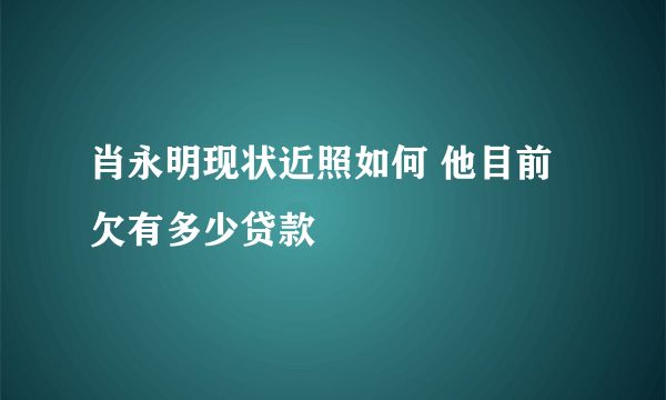 肖永明现状近照如何 他目前欠有多少贷款