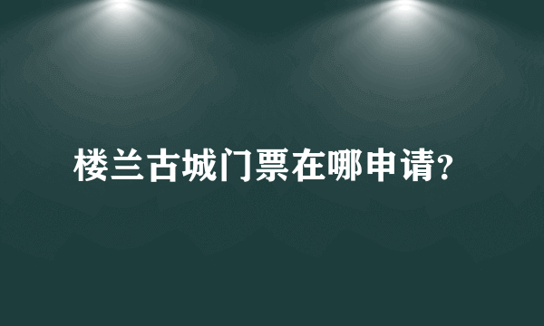 楼兰古城门票在哪申请？