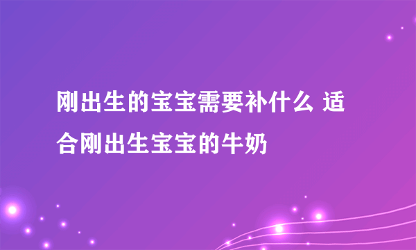 刚出生的宝宝需要补什么 适合刚出生宝宝的牛奶