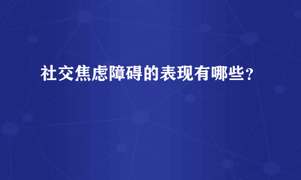 社交焦虑障碍的表现有哪些？