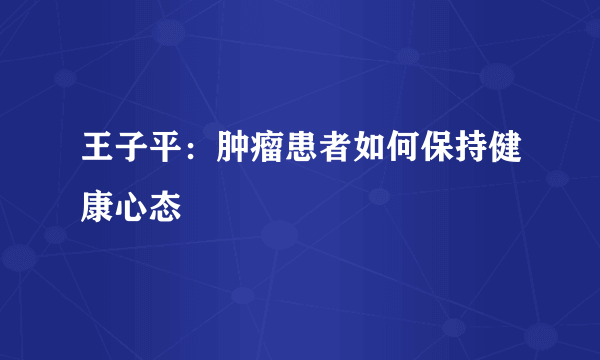 王子平：肿瘤患者如何保持健康心态