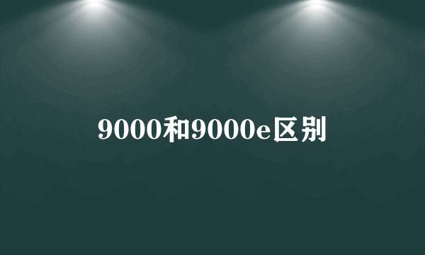 9000和9000e区别