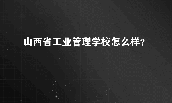 山西省工业管理学校怎么样？